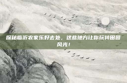 探秘临沂农家乐好去处，这些地方让你玩转田园风光！