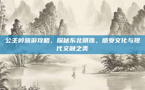 公主岭旅游攻略，探秘东北明珠，感受文化与现代交融之美