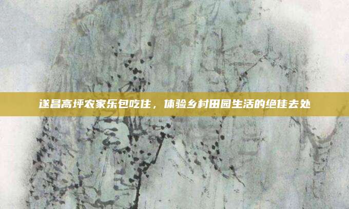 遂昌高坪农家乐包吃住，体验乡村田园生活的绝佳去处