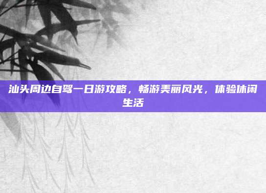 汕头周边自驾一日游攻略，畅游美丽风光，体验休闲生活