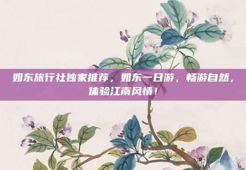 如东旅行社独家推荐，如东一日游，畅游自然，体验江南风情！
