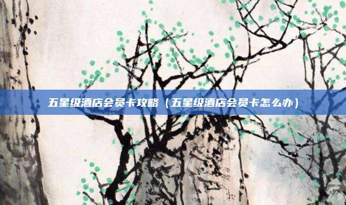 五星级酒店会员卡攻略(五星级酒店会员卡怎么办)