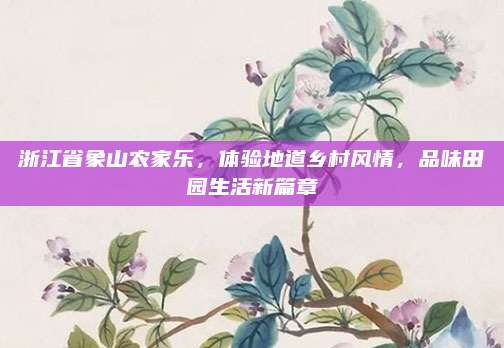 浙江省象山农家乐，体验地道乡村风情，品味田园生活新篇章