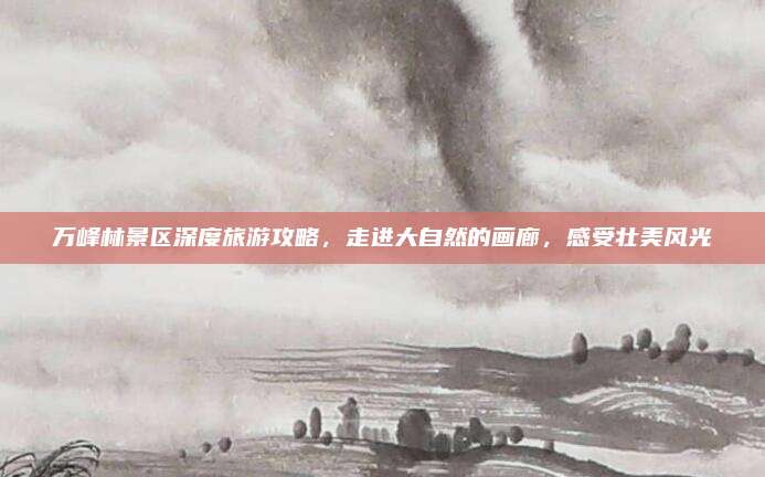 万峰林景区深度旅游攻略，走进大自然的画廊，感受壮美风光