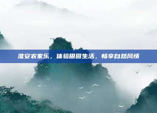 淮安农家乐，体验田园生活，畅享自然风情