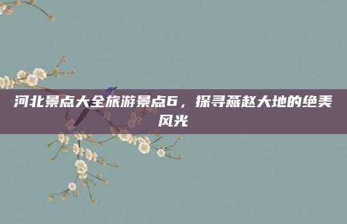 河北景点大全旅游景点6,探寻燕赵大地的绝美风光