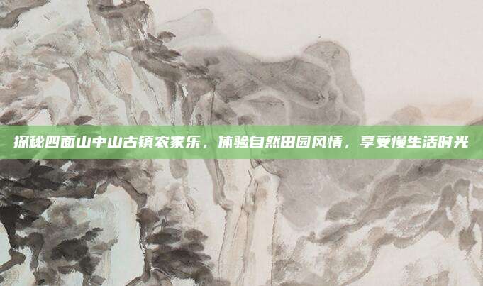 探秘四面山中山古镇农家乐，体验自然田园风情，享受慢生活时光