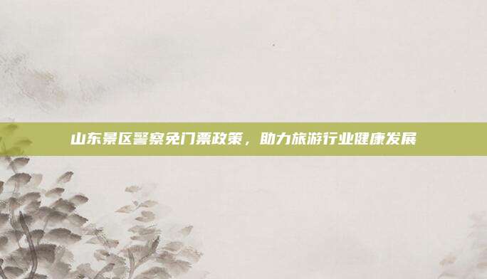山东景区警察免门票政策，助力旅游行业健康发展