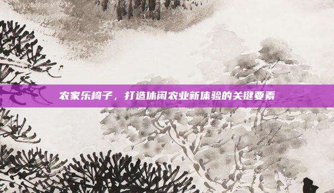 农家乐椅子，打造休闲农业新体验的关键要素