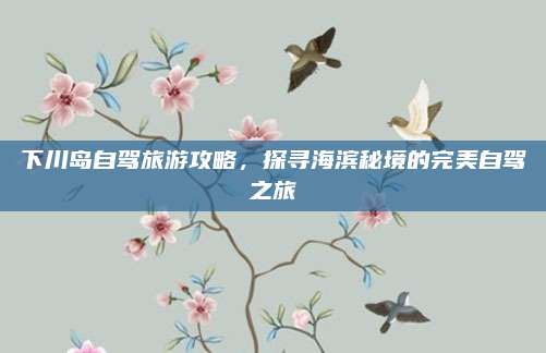 下川岛自驾旅游攻略，探寻海滨秘境的完美自驾之旅