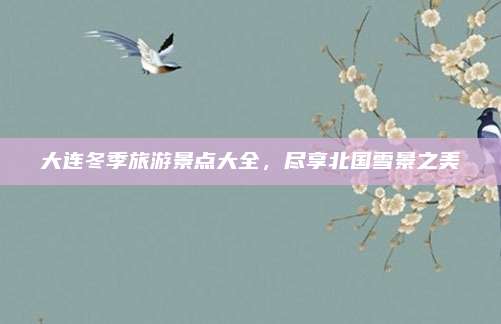 大连冬季旅游景点大全，尽享北国雪景之美