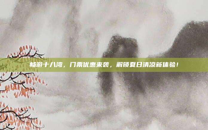 畅游十八湾，门票优惠来袭，解锁夏日清凉新体验！