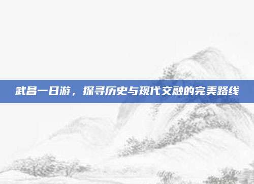 武昌一日游，探寻历史与现代交融的完美路线