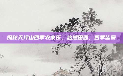 探秘天坪山四季农家乐，悠然田园，四季皆景