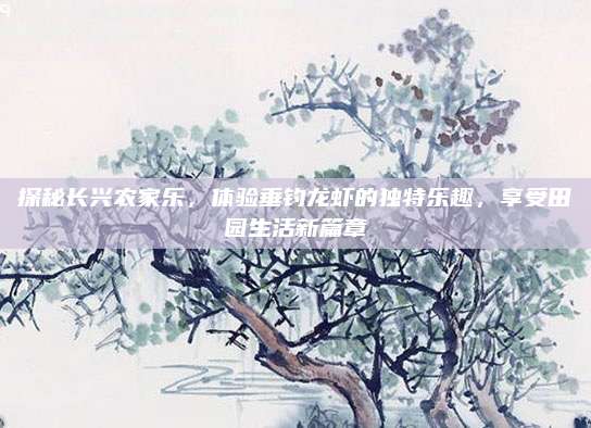 探秘长兴农家乐，体验垂钓龙虾的独特乐趣，享受田园生活新篇章