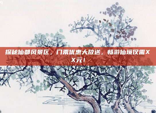 探秘仙都风景区，门票优惠大放送，畅游仙境仅需XX元！