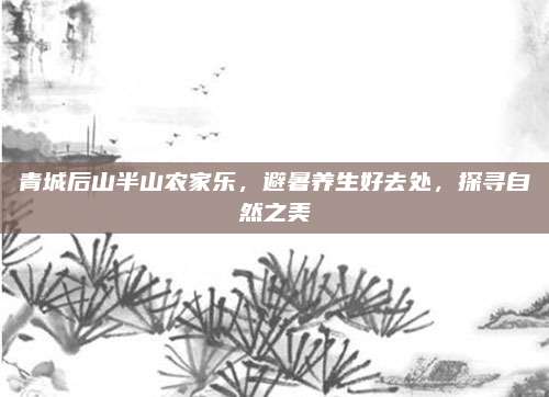 青城后山半山农家乐，避暑养生好去处，探寻自然之美