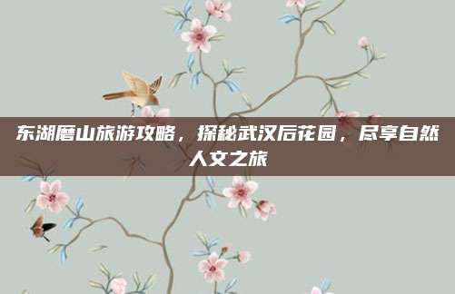 东湖磨山旅游攻略，探秘武汉后花园，尽享自然人文之旅