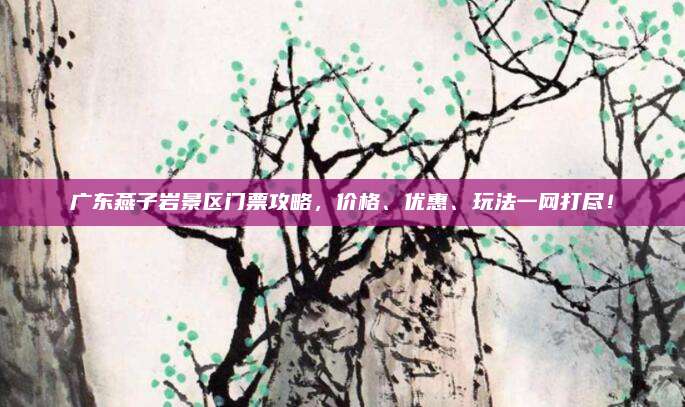 广东燕子岩景区门票攻略，价格、优惠、玩法一网打尽！