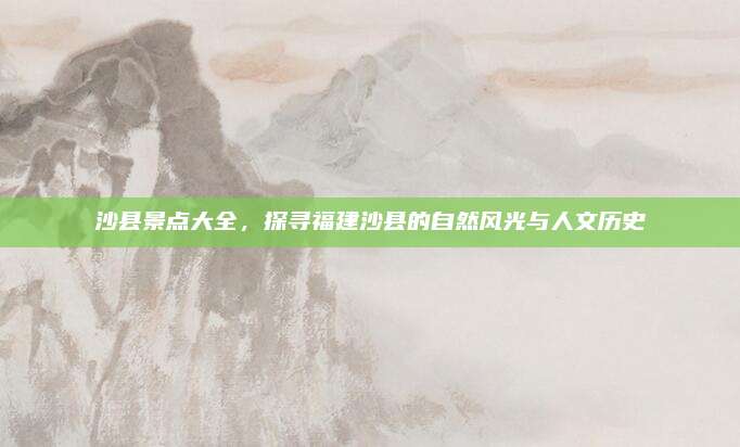 沙县景点大全，探寻福建沙县的自然风光与人文历史