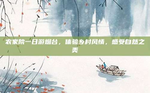 农家院一日游烟台，体验乡村风情，感受自然之美