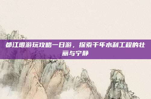 都江堰游玩攻略一日游，探索千年水利工程的壮丽与宁静