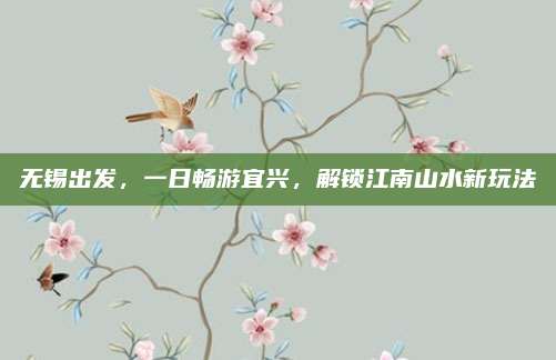 无锡出发，一日畅游宜兴，解锁江南山水新玩法