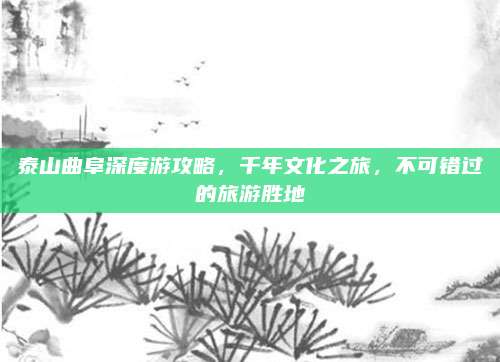 泰山曲阜深度游攻略，千年文化之旅，不可错过的旅游胜地