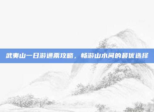 武夷山一日游通票攻略，畅游山水间的最优选择