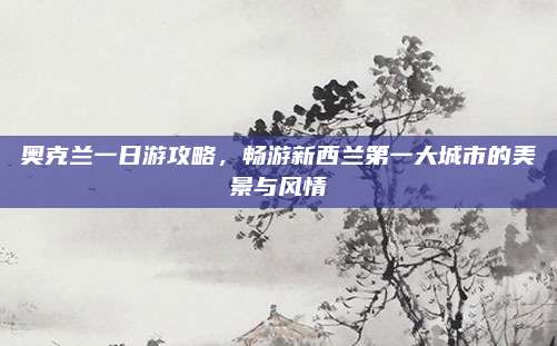 奥克兰一日游攻略，畅游新西兰第一大城市的美景与风情