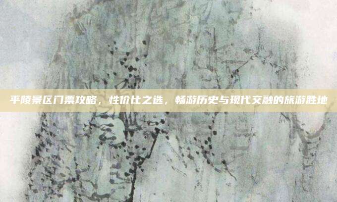 平陵景区门票攻略，性价比之选，畅游历史与现代交融的旅游胜地
