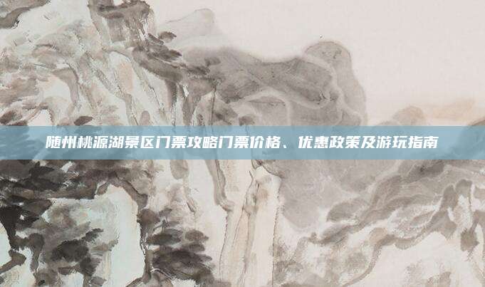随州桃源湖景区门票攻略门票价格、优惠政策及游玩指南