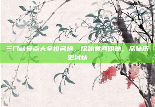 三门峡景点大全排名榜，探秘黄河明珠，品味历史风情