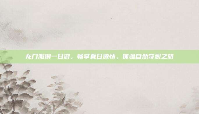 龙门激浪一日游，畅享夏日激情，体验自然奇观之旅