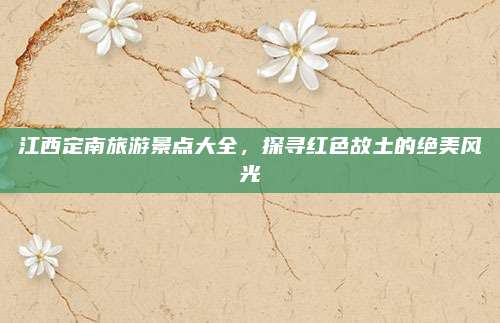江西定南旅游景点大全，探寻红色故土的绝美风光