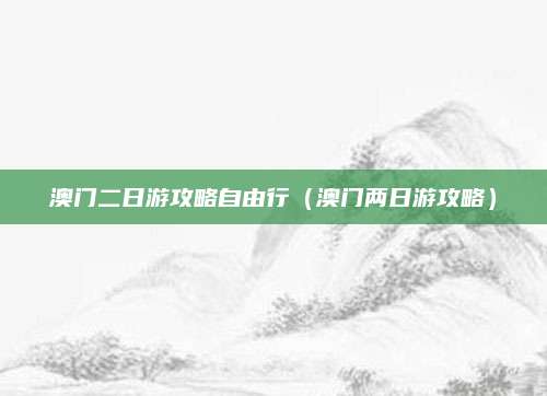 澳门二日游攻略自由行（澳门两日游攻略）