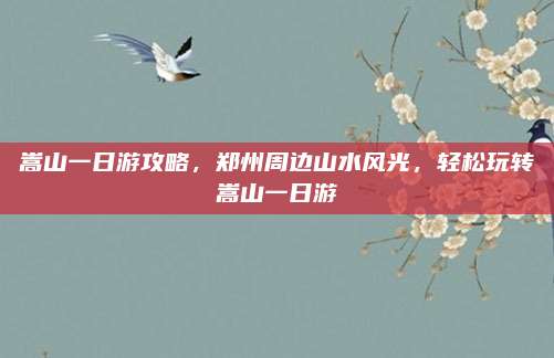 嵩山一日游攻略，郑州周边山水风光，轻松玩转嵩山一日游
