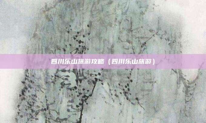 四川乐山旅游攻略（四川乐山旅游）