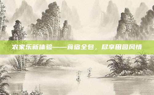 农家乐新体验——食宿全包，尽享田园风情