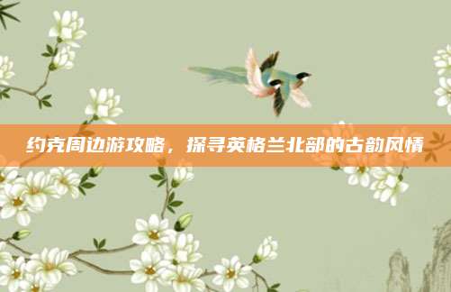 约克周边游攻略，探寻英格兰北部的古韵风情