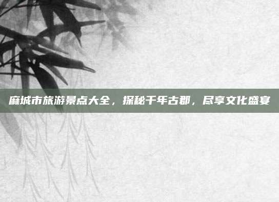 麻城市旅游景点大全，探秘千年古郡，尽享文化盛宴