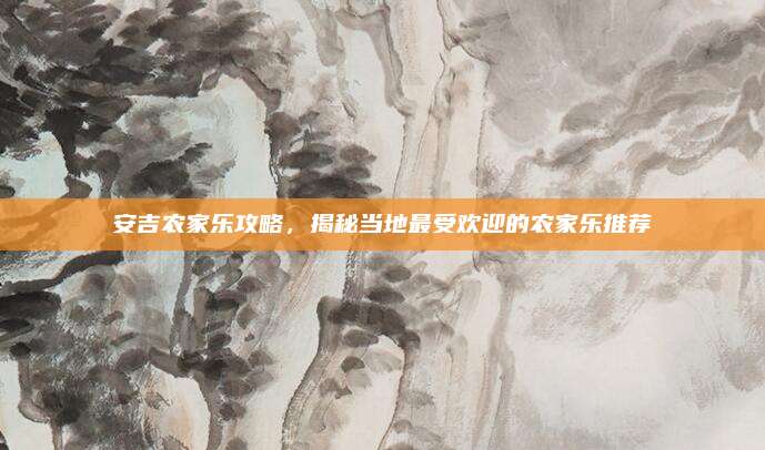 安吉农家乐攻略，揭秘当地最受欢迎的农家乐推荐