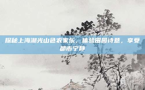 探秘上海湖光山色农家乐，体验田园诗意，享受都市宁静