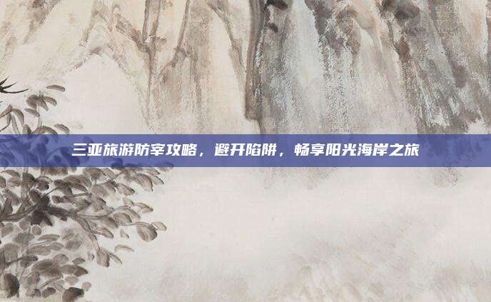 三亚旅游防宰攻略，避开陷阱，畅享阳光海岸之旅