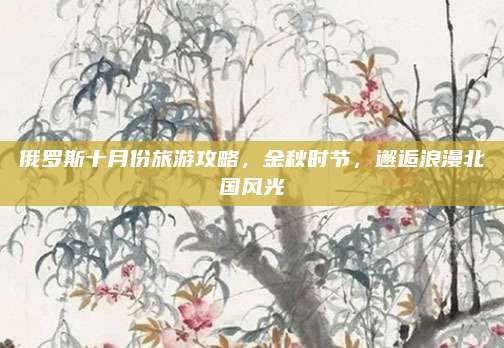 俄罗斯十月份旅游攻略，金秋时节，邂逅浪漫北国风光