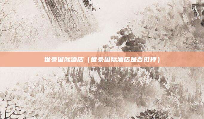 世豪国际酒店（世豪国际酒店是否抵押）