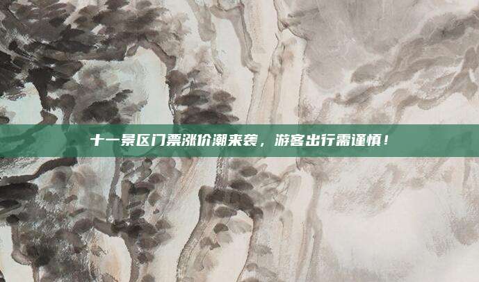 十一景区门票涨价潮来袭，游客出行需谨慎！