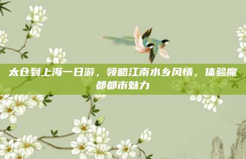 太仓到上海一日游，领略江南水乡风情，体验魔都都市魅力