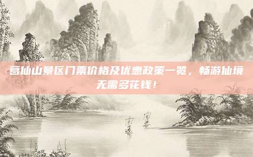 葛仙山景区门票价格及优惠政策一览，畅游仙境无需多花钱！