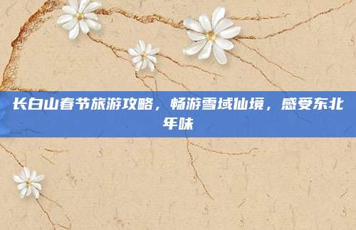 长白山春节旅游攻略,畅游雪域仙境,感受东北年味